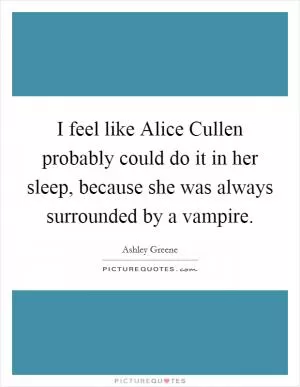 I feel like Alice Cullen probably could do it in her sleep, because she was always surrounded by a vampire Picture Quote #1
