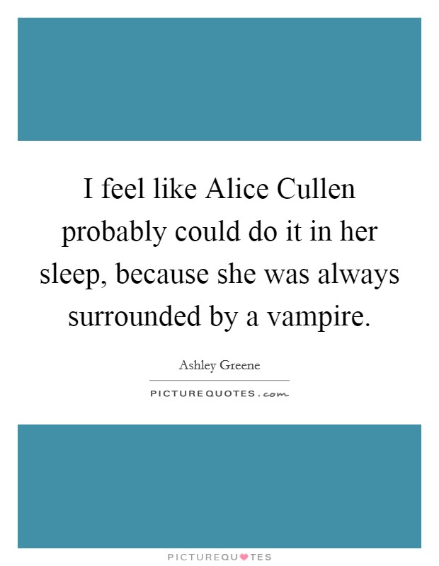 I feel like Alice Cullen probably could do it in her sleep, because she was always surrounded by a vampire. Picture Quote #1