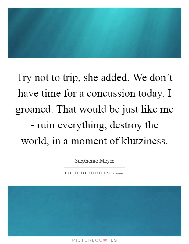 Try not to trip, she added. We don't have time for a concussion today. I groaned. That would be just like me - ruin everything, destroy the world, in a moment of klutziness. Picture Quote #1