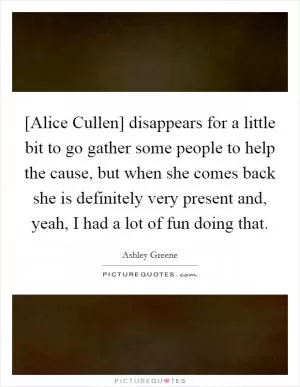 [Alice Cullen] disappears for a little bit to go gather some people to help the cause, but when she comes back she is definitely very present and, yeah, I had a lot of fun doing that Picture Quote #1