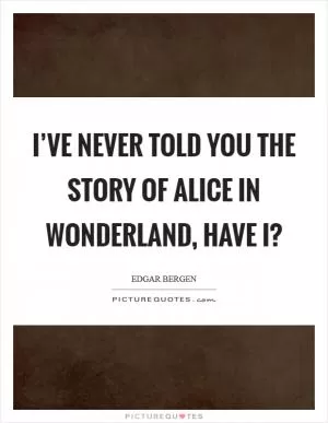 I’ve never told you the story of Alice in Wonderland, have I? Picture Quote #1