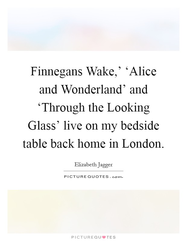 Finnegans Wake,' ‘Alice and Wonderland' and ‘Through the Looking Glass' live on my bedside table back home in London. Picture Quote #1