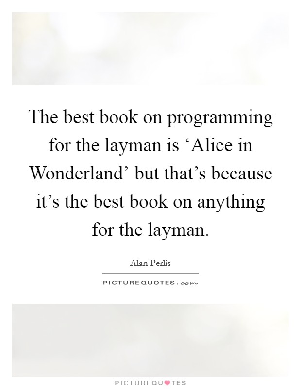 The best book on programming for the layman is ‘Alice in Wonderland' but that's because it's the best book on anything for the layman. Picture Quote #1