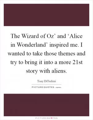 The Wizard of Oz’ and ‘Alice in Wonderland’ inspired me. I wanted to take those themes and try to bring it into a more 21st story with aliens Picture Quote #1