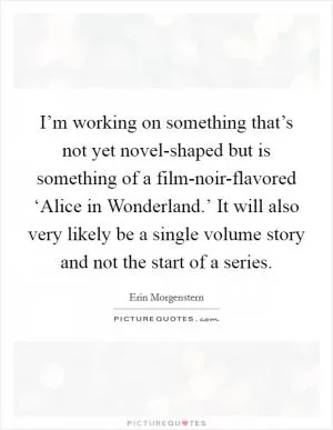 I’m working on something that’s not yet novel-shaped but is something of a film-noir-flavored ‘Alice in Wonderland.’ It will also very likely be a single volume story and not the start of a series Picture Quote #1