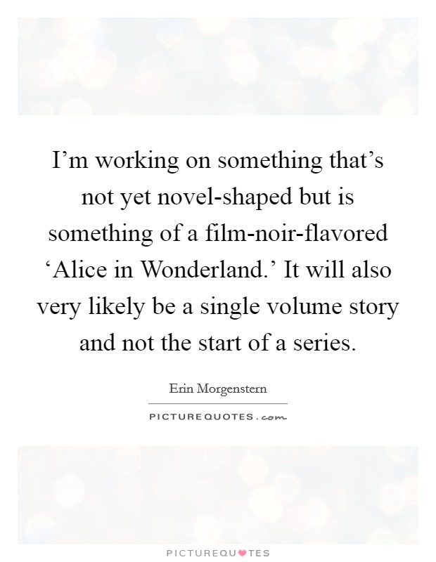 I'm working on something that's not yet novel-shaped but is something of a film-noir-flavored ‘Alice in Wonderland.' It will also very likely be a single volume story and not the start of a series. Picture Quote #1