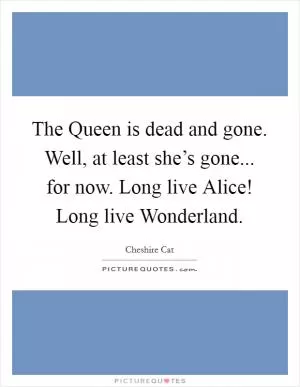 The Queen is dead and gone. Well, at least she’s gone... for now. Long live Alice! Long live Wonderland Picture Quote #1