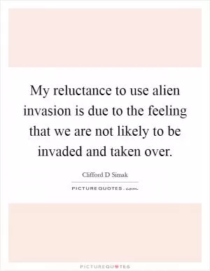 My reluctance to use alien invasion is due to the feeling that we are not likely to be invaded and taken over Picture Quote #1