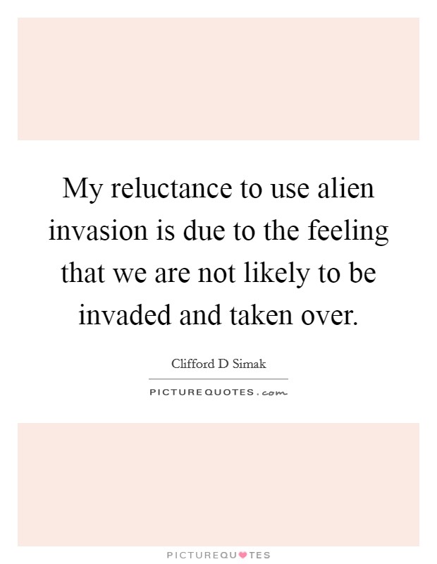 My reluctance to use alien invasion is due to the feeling that we are not likely to be invaded and taken over. Picture Quote #1