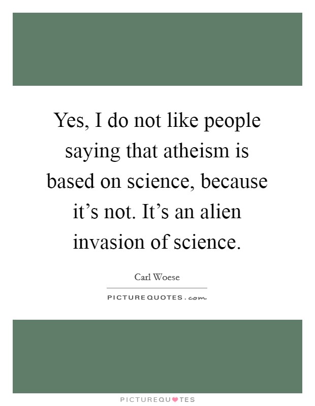 Yes, I do not like people saying that atheism is based on science, because it's not. It's an alien invasion of science. Picture Quote #1