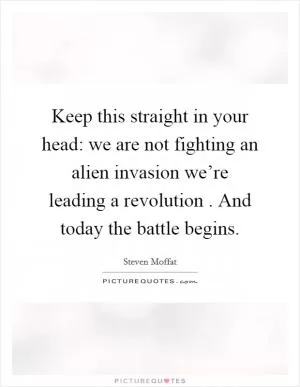 Keep this straight in your head: we are not fighting an alien invasion we’re leading a revolution . And today the battle begins Picture Quote #1