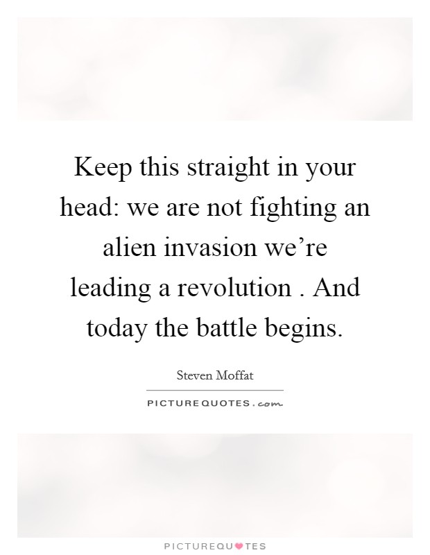 Keep this straight in your head: we are not fighting an alien invasion we're leading a revolution . And today the battle begins. Picture Quote #1