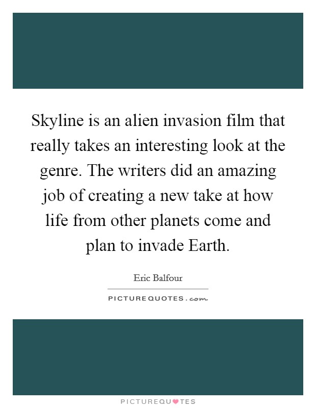 Skyline is an alien invasion film that really takes an interesting look at the genre. The writers did an amazing job of creating a new take at how life from other planets come and plan to invade Earth. Picture Quote #1