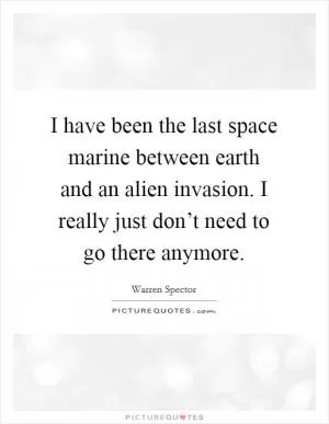 I have been the last space marine between earth and an alien invasion. I really just don’t need to go there anymore Picture Quote #1