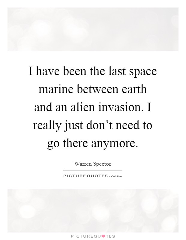 I have been the last space marine between earth and an alien invasion. I really just don't need to go there anymore. Picture Quote #1