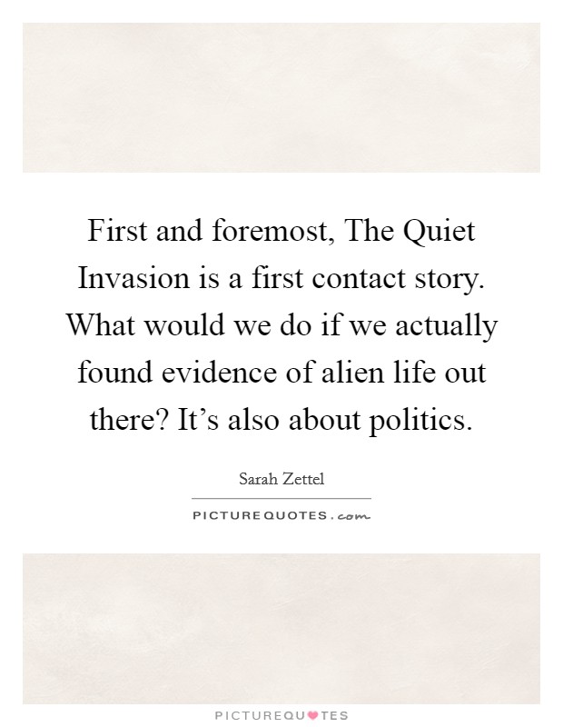 First and foremost, The Quiet Invasion is a first contact story. What would we do if we actually found evidence of alien life out there? It's also about politics. Picture Quote #1