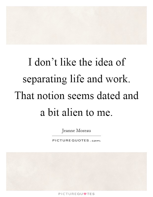 I don't like the idea of separating life and work. That notion seems dated and a bit alien to me. Picture Quote #1