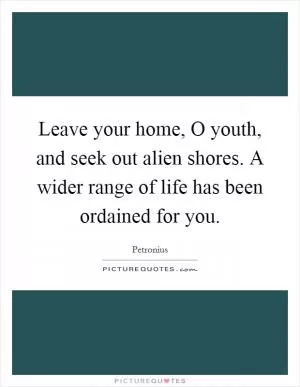 Leave your home, O youth, and seek out alien shores. A wider range of life has been ordained for you Picture Quote #1