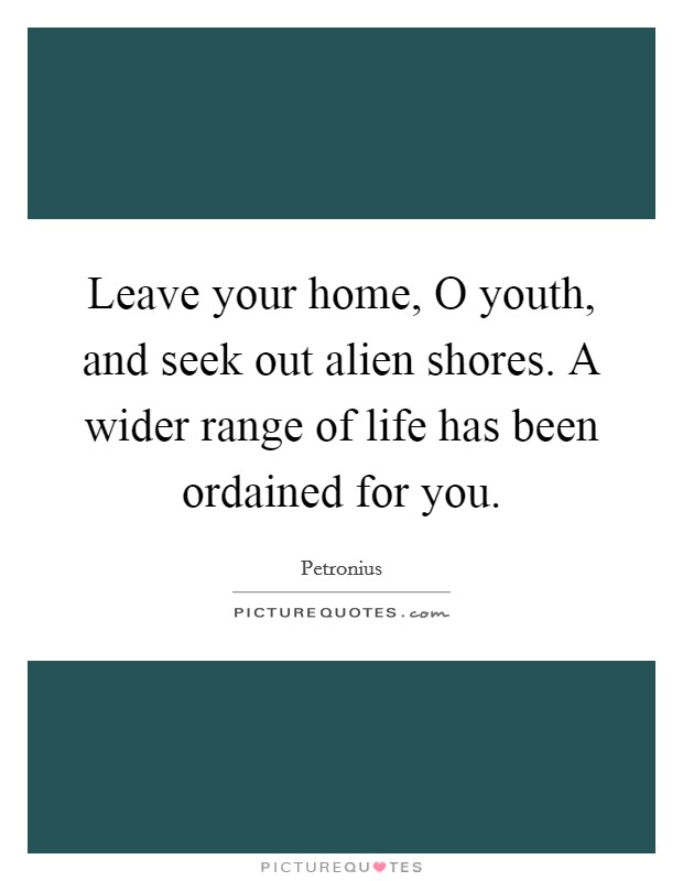 Leave your home, O youth, and seek out alien shores. A wider range of life has been ordained for you. Picture Quote #1