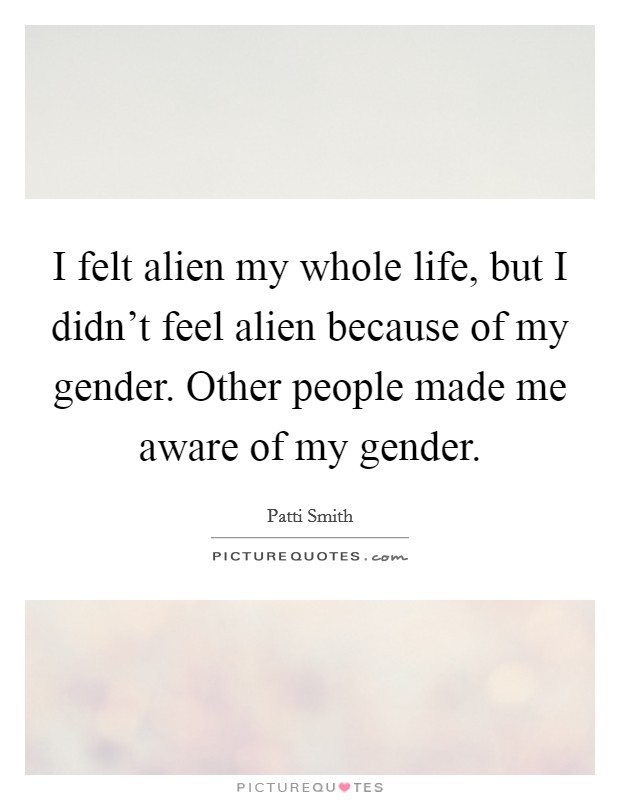 I felt alien my whole life, but I didn't feel alien because of my gender. Other people made me aware of my gender. Picture Quote #1