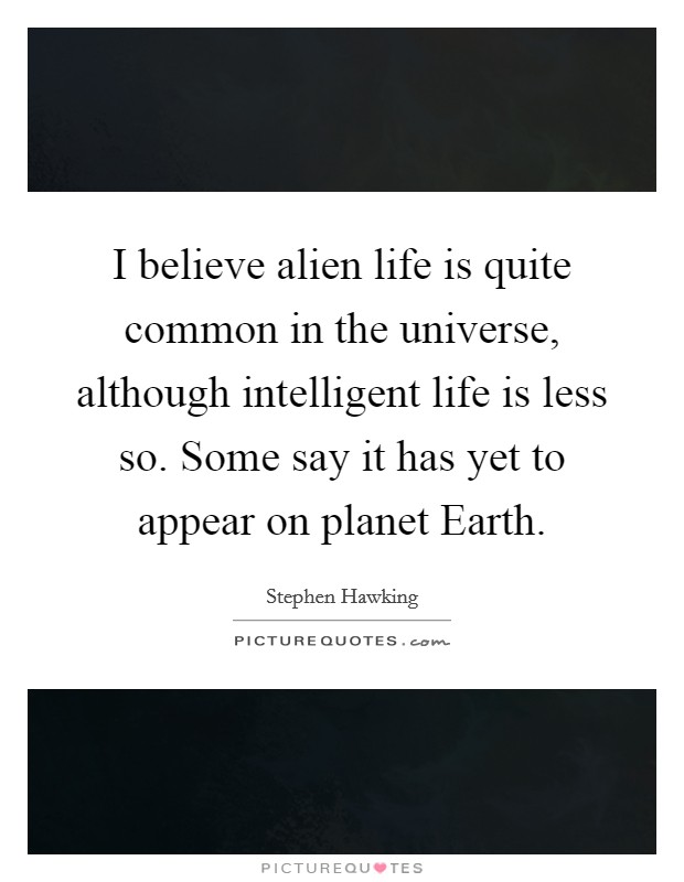 I believe alien life is quite common in the universe, although intelligent life is less so. Some say it has yet to appear on planet Earth. Picture Quote #1