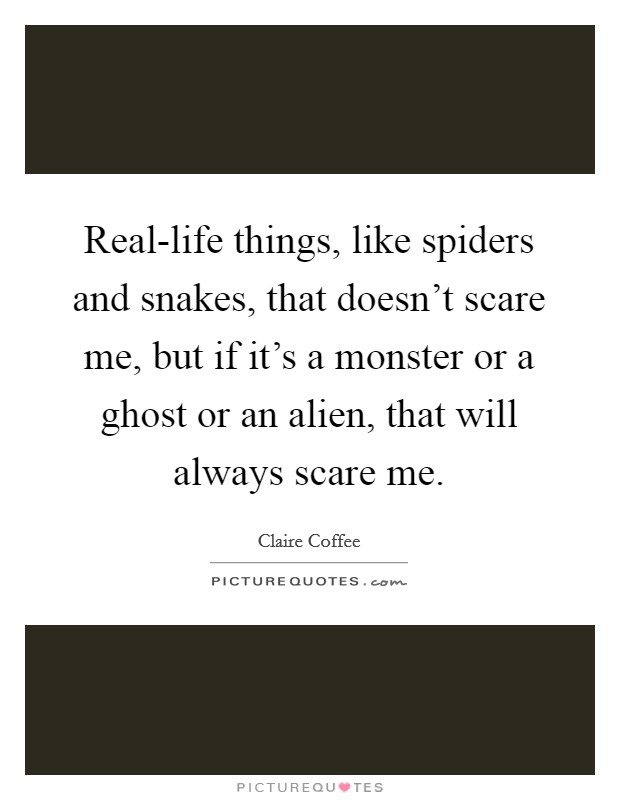 Real-life things, like spiders and snakes, that doesn't scare me, but if it's a monster or a ghost or an alien, that will always scare me. Picture Quote #1