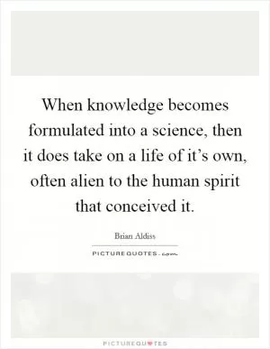 When knowledge becomes formulated into a science, then it does take on a life of it’s own, often alien to the human spirit that conceived it Picture Quote #1