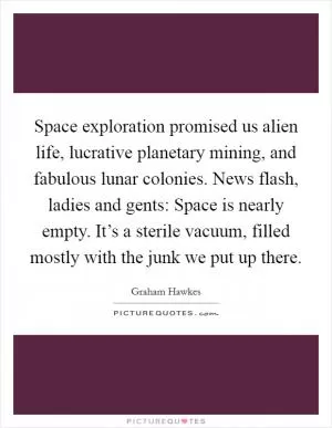Space exploration promised us alien life, lucrative planetary mining, and fabulous lunar colonies. News flash, ladies and gents: Space is nearly empty. It’s a sterile vacuum, filled mostly with the junk we put up there Picture Quote #1