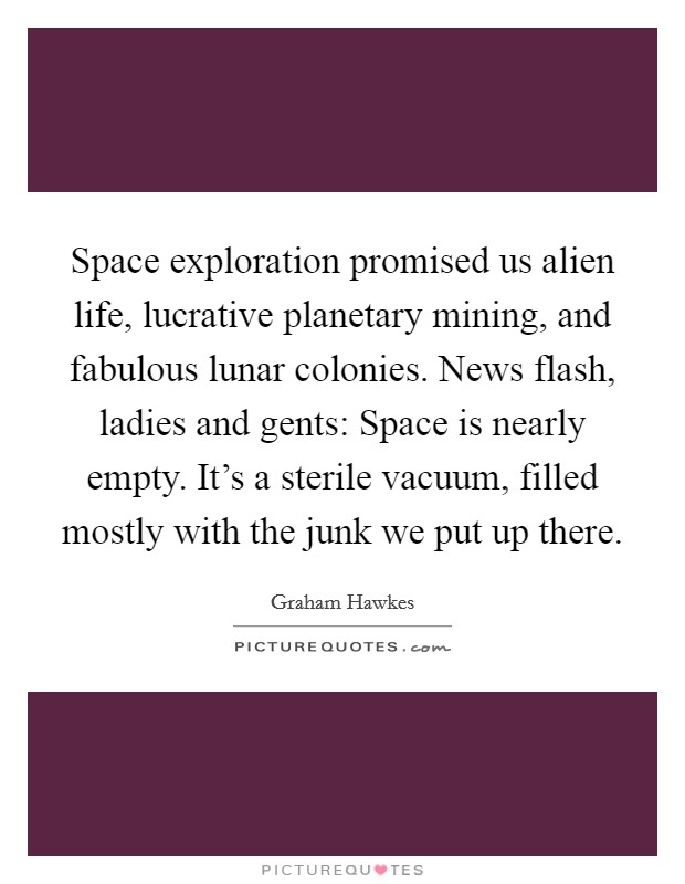 Space exploration promised us alien life, lucrative planetary mining, and fabulous lunar colonies. News flash, ladies and gents: Space is nearly empty. It's a sterile vacuum, filled mostly with the junk we put up there. Picture Quote #1