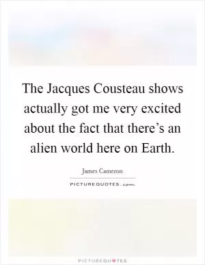 The Jacques Cousteau shows actually got me very excited about the fact that there’s an alien world here on Earth Picture Quote #1