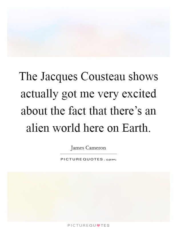 The Jacques Cousteau shows actually got me very excited about the fact that there's an alien world here on Earth. Picture Quote #1