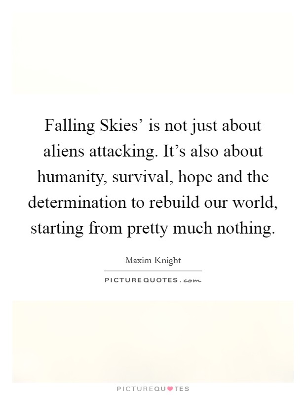 Falling Skies' is not just about aliens attacking. It's also about humanity, survival, hope and the determination to rebuild our world, starting from pretty much nothing. Picture Quote #1