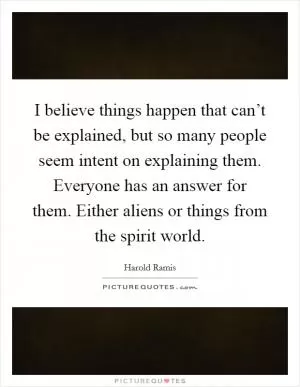 I believe things happen that can’t be explained, but so many people seem intent on explaining them. Everyone has an answer for them. Either aliens or things from the spirit world Picture Quote #1