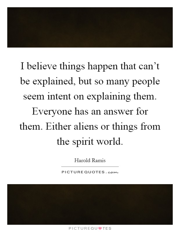 I believe things happen that can't be explained, but so many people seem intent on explaining them. Everyone has an answer for them. Either aliens or things from the spirit world. Picture Quote #1