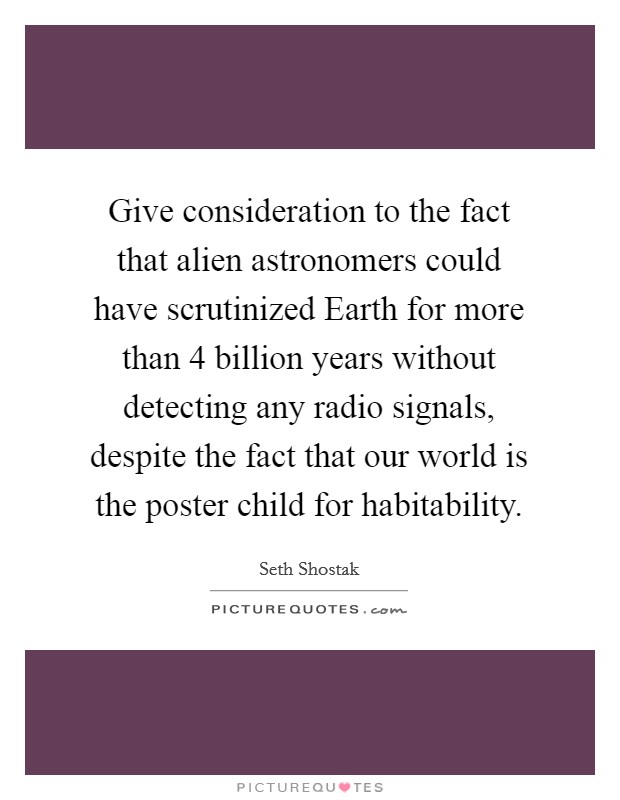 Give consideration to the fact that alien astronomers could have scrutinized Earth for more than 4 billion years without detecting any radio signals, despite the fact that our world is the poster child for habitability. Picture Quote #1