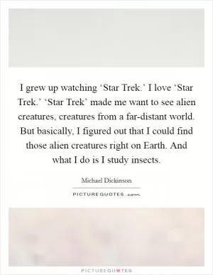 I grew up watching ‘Star Trek.’ I love ‘Star Trek.’ ‘Star Trek’ made me want to see alien creatures, creatures from a far-distant world. But basically, I figured out that I could find those alien creatures right on Earth. And what I do is I study insects Picture Quote #1