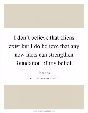 I don’t believe that aliens exist,but I do believe that any new facts can strengthen foundation of my belief Picture Quote #1