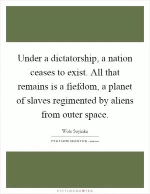 Under a dictatorship, a nation ceases to exist. All that remains is a fiefdom, a planet of slaves regimented by aliens from outer space Picture Quote #1