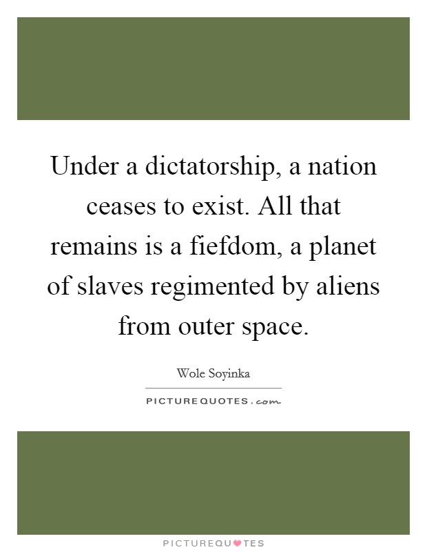 Under a dictatorship, a nation ceases to exist. All that remains is a fiefdom, a planet of slaves regimented by aliens from outer space. Picture Quote #1