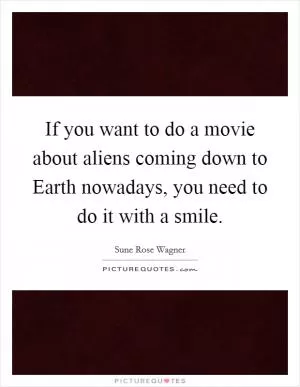 If you want to do a movie about aliens coming down to Earth nowadays, you need to do it with a smile Picture Quote #1