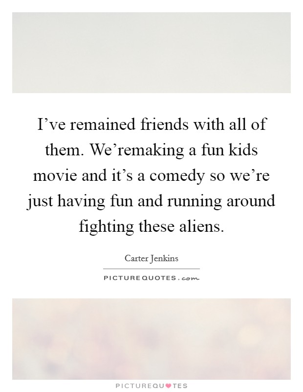 I've remained friends with all of them. We'remaking a fun kids movie and it's a comedy so we're just having fun and running around fighting these aliens. Picture Quote #1