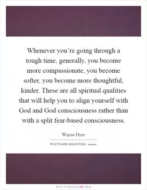 Whenever you’re going through a tough time, generally, you become more compassionate, you become softer, you become more thoughtful, kinder. These are all spiritual qualities that will help you to align yourself with God and God consciousness rather than with a split fear-based consciousness Picture Quote #1