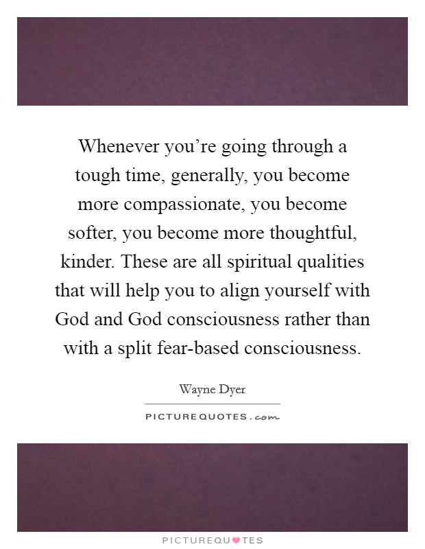 Whenever you're going through a tough time, generally, you become more compassionate, you become softer, you become more thoughtful, kinder. These are all spiritual qualities that will help you to align yourself with God and God consciousness rather than with a split fear-based consciousness. Picture Quote #1
