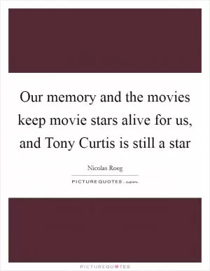 Our memory and the movies keep movie stars alive for us, and Tony Curtis is still a star Picture Quote #1