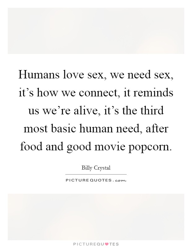 Humans love sex, we need sex, it's how we connect, it reminds us we're alive, it's the third most basic human need, after food and good movie popcorn. Picture Quote #1