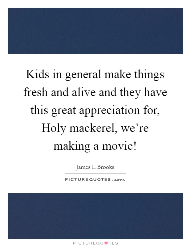 Kids in general make things fresh and alive and they have this great appreciation for, Holy mackerel, we're making a movie! Picture Quote #1