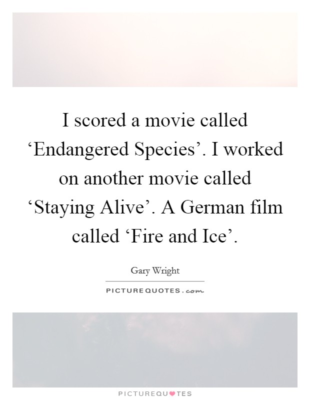I scored a movie called ‘Endangered Species'. I worked on another movie called ‘Staying Alive'. A German film called ‘Fire and Ice'. Picture Quote #1