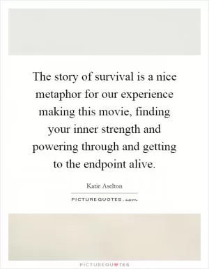 The story of survival is a nice metaphor for our experience making this movie, finding your inner strength and powering through and getting to the endpoint alive Picture Quote #1