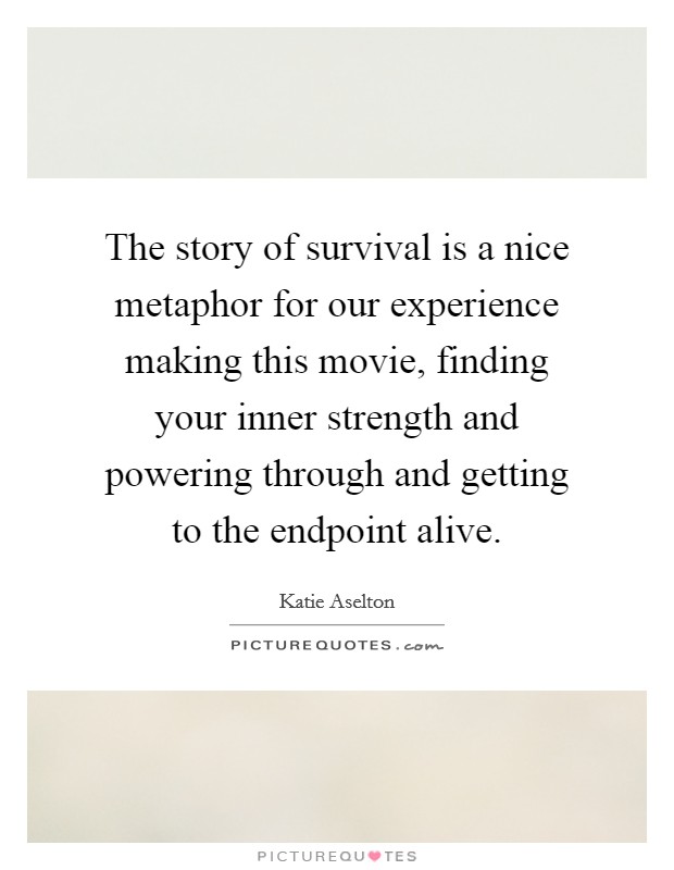 The story of survival is a nice metaphor for our experience making this movie, finding your inner strength and powering through and getting to the endpoint alive. Picture Quote #1
