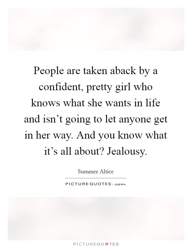 People are taken aback by a confident, pretty girl who knows what she wants in life and isn't going to let anyone get in her way. And you know what it's all about? Jealousy. Picture Quote #1